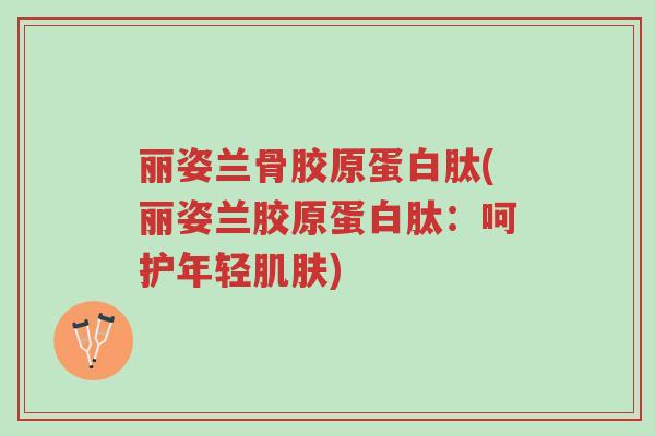 丽姿兰骨胶原蛋白肽(丽姿兰胶原蛋白肽:呵护年轻肌肤)-第1张图片-超越 丽姿兰骨胶原蛋白肽(丽姿兰胶原蛋白肽:呵护年轻肌肤)-第1张图片-超越