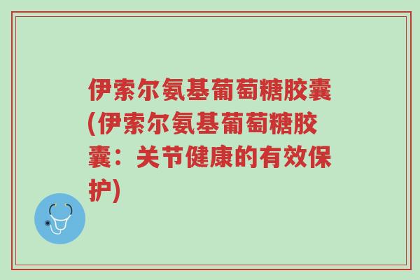 伊索尔氨基葡萄糖胶囊(伊索尔氨基葡萄糖胶囊：关节健康的有效保护)-第1张图片-超越