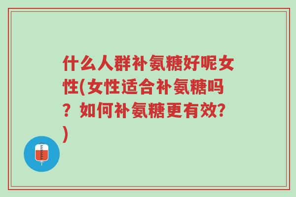 什么人群补氨糖好呢女性(女性适合补氨糖吗?如何补氨糖更有效?)-第1张图片-超越 什么人群补氨糖好呢女性(女性适合补氨糖吗?如何补氨糖更有效?)-第1张图片-超越