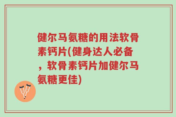 健尔马氨糖的用法软骨素钙片(健身达人必备,软骨素钙片加健尔马氨糖更佳)-第1张图片-超越 健尔马氨糖的用法软骨素钙片(健身达人必备,软骨素钙片加健尔马氨糖更佳)-第1张图片-超越