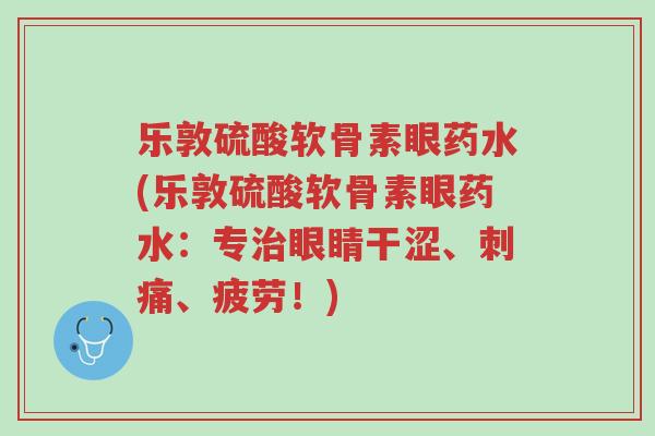 乐敦硫酸软骨素眼药水(乐敦硫酸软骨素眼药水：专治眼睛干涩、刺痛、疲劳！)-第1张图片-超越