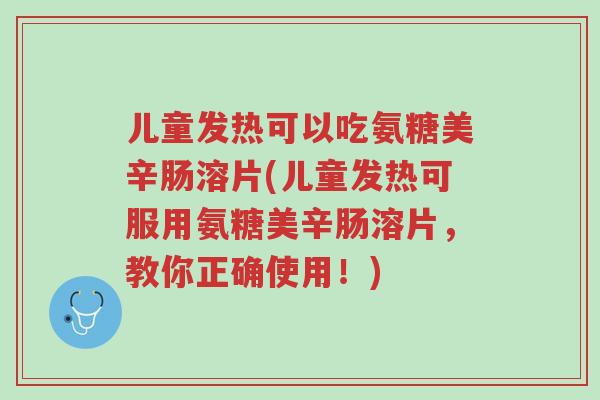 儿童发热可以吃氨糖美辛肠溶片(儿童发热可服用氨糖美辛肠溶片,教你正确使用!)-第1张图片-超越 儿童发热可以吃氨糖美辛肠溶片(儿童发热可服用氨糖美辛肠溶片,教你正确使用!)-第1张图片-超越