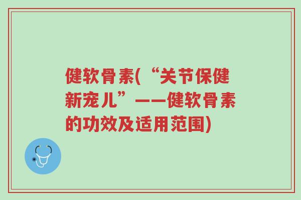 健软骨素(“关节保健新宠儿”——健软骨素的功效及适用范围)-第1张图片-超越