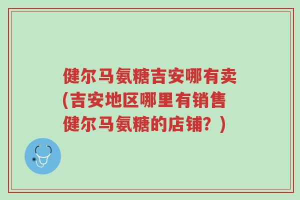 健尔马氨糖吉安哪有卖(吉安地区哪里有销售健尔马氨糖的店铺？)-第1张图片-超越