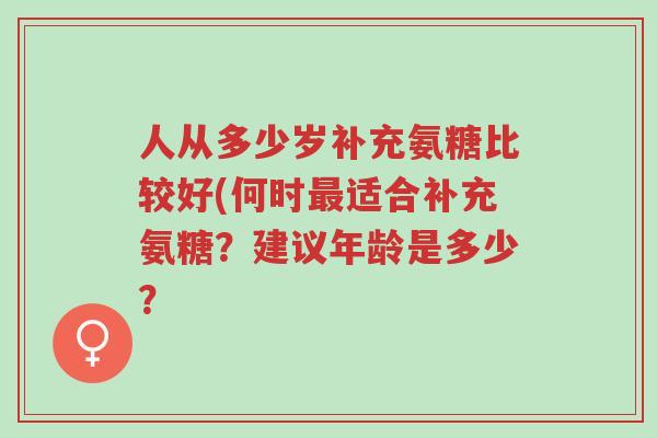 人从多少岁补充氨糖比较好(何时最适合补充氨糖?建议年龄是多少?-第1张图片-超越 人从多少岁补充氨糖比较好(何时最适合补充氨糖?建议年龄是多少?-第1张图片-超越