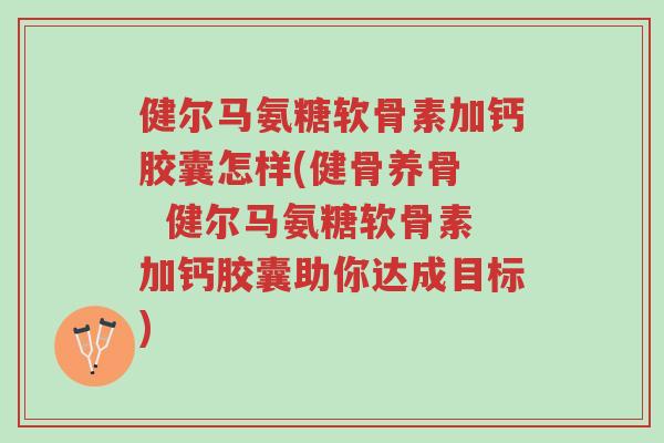 健尔马氨糖软骨素加钙胶囊怎样(健骨养骨   健尔马氨糖软骨素加钙胶囊助你达成目标)-第1张图片-超越