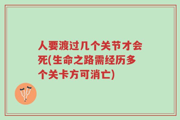 人要渡过几个关节才会死(生命之路需经历多个关卡方可消亡)-第1张图片-超越 人要渡过几个关节才会死(生命之路需经历多个关卡方可消亡)-第1张图片-超越