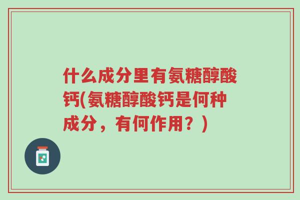 什么成分里有氨糖醇酸钙(氨糖醇酸钙是何种成分,有何作用?)-第1张图片-超越 什么成分里有氨糖醇酸钙(氨糖醇酸钙是何种成分,有何作用?)-第1张图片-超越
