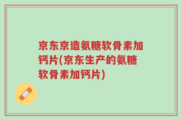 京东京造氨糖软骨素加钙片(京东生产的氨糖软骨素加钙片)-第1张图片-超越 京东京造氨糖软骨素加钙片(京东生产的氨糖软骨素加钙片)-第1张图片-超越