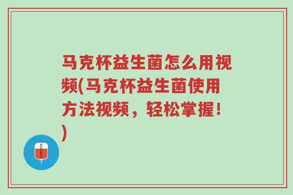 马克杯益生菌怎么用视频(马克杯益生菌使用方法视频,轻松掌握!)-第1张图片-超越 马克杯益生菌怎么用视频(马克杯益生菌使用方法视频,轻松掌握!)-第1张图片-超越