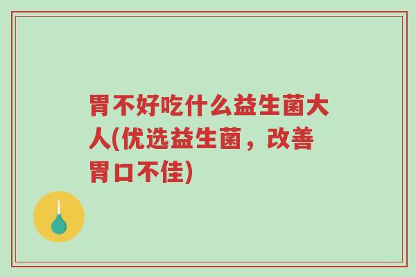 胃不好吃什么益生菌大人(优选益生菌,改善胃口不佳)-第1张图片-超越 胃不好吃什么益生菌大人(优选益生菌,改善胃口不佳)-第1张图片-超越