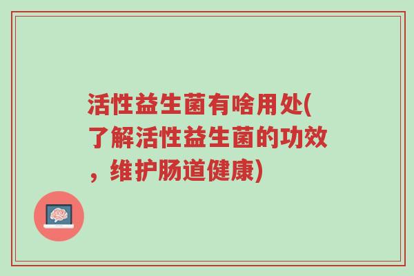 活性益生菌有啥用处(了解活性益生菌的功效,维护肠道健康)-第1张图片-超越 活性益生菌有啥用处(了解活性益生菌的功效,维护肠道健康)-第1张图片-超越