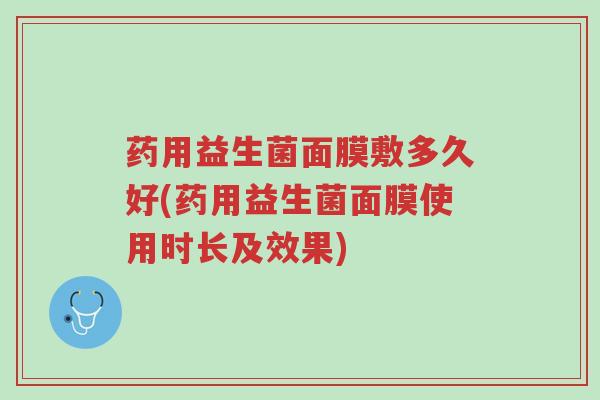 药用益生菌面膜敷多久好(药用益生菌面膜使用时长及效果)-第1张图片-超越 药用益生菌面膜敷多久好(药用益生菌面膜使用时长及效果)-第1张图片-超越