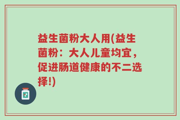 益生菌粉大人用(益生菌粉:大人儿童均宜,促进肠道健康的不二选择!)-第1张图片-超越 益生菌粉大人用(益生菌粉:大人儿童均宜,促进肠道健康的不二选择!)-第1张图片-超越