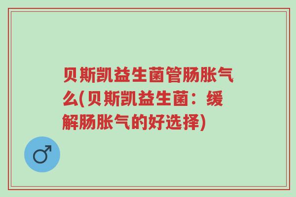 贝斯凯益生菌管肠胀气么(贝斯凯益生菌:缓解肠胀气的好选择)-第1张图片-超越 贝斯凯益生菌管肠胀气么(贝斯凯益生菌:缓解肠胀气的好选择)-第1张图片-超越