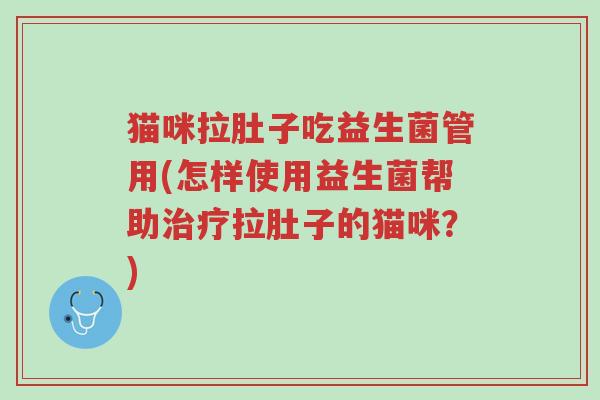 猫咪拉肚子吃益生菌管用(怎样使用益生菌帮助治疗拉肚子的猫咪?)-第1张图片-超越 猫咪拉肚子吃益生菌管用(怎样使用益生菌帮助治疗拉肚子的猫咪?)-第1张图片-超越