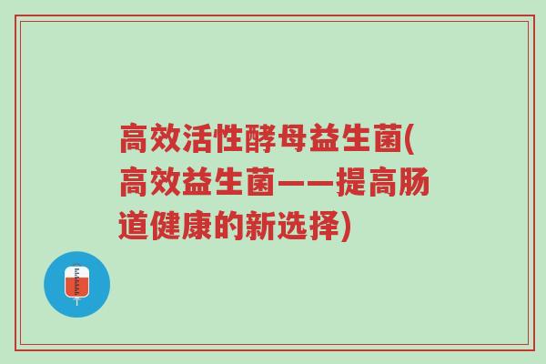 高效活性酵母益生菌(高效益生菌——提高肠道健康的新选择)-第1张图片-超越 高效活性酵母益生菌(高效益生菌——提高肠道健康的新选择)-第1张图片-超越