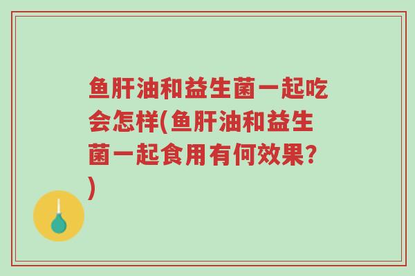 鱼肝油和益生菌一起吃会怎样(鱼肝油和益生菌一起食用有何效果？)-第1张图片-超越