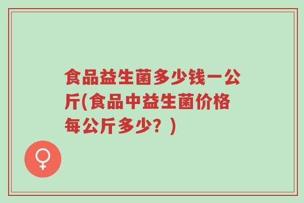 食品益生菌多少钱一公斤(食品中益生菌价格每公斤多少?)-第1张图片-超越 食品益生菌多少钱一公斤(食品中益生菌价格每公斤多少?)-第1张图片-超越