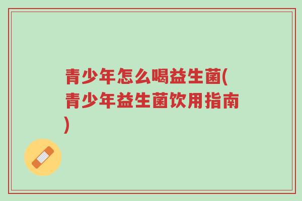 青少年怎么喝益生菌(青少年益生菌饮用指南)-第1张图片-超越 青少年怎么喝益生菌(青少年益生菌饮用指南)-第1张图片-超越