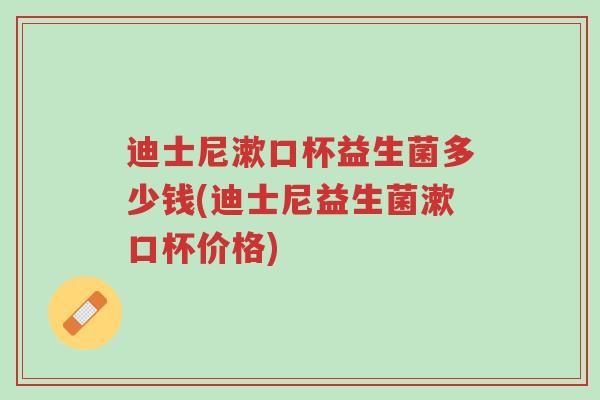 迪士尼漱口杯益生菌多少钱(迪士尼益生菌漱口杯价格)-第1张图片-超越 迪士尼漱口杯益生菌多少钱(迪士尼益生菌漱口杯价格)-第1张图片-超越