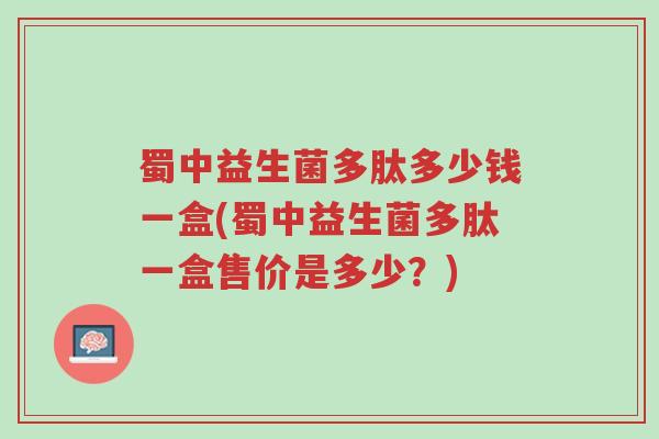 蜀中益生菌多肽多少钱一盒(蜀中益生菌多肽一盒售价是多少?)-第1张图片-超越 蜀中益生菌多肽多少钱一盒(蜀中益生菌多肽一盒售价是多少?)-第1张图片-超越