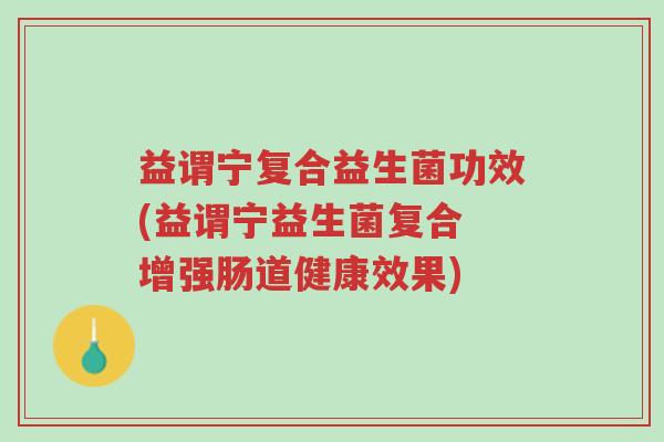 益谓宁复合益生菌功效(益谓宁益生菌复合 增强肠道健康效果)-第1张图片-超越