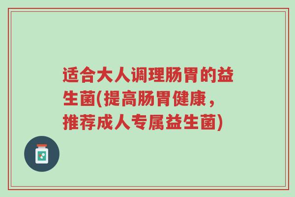 适合大人调理肠胃的益生菌(提高肠胃健康,推荐成人专属益生菌)-第1张图片-超越 适合大人调理肠胃的益生菌(提高肠胃健康,推荐成人专属益生菌)-第1张图片-超越