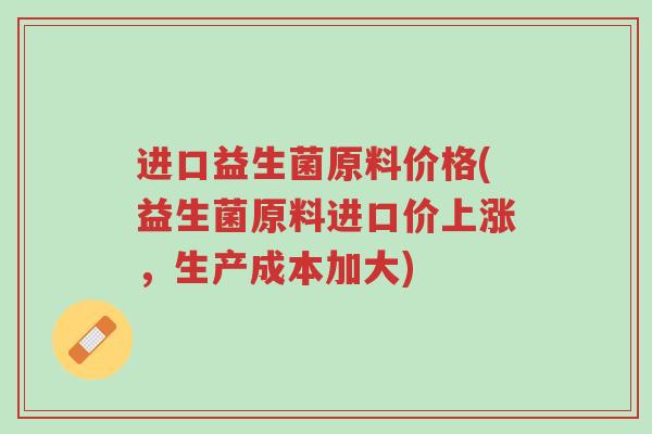 进口益生菌原料价格(益生菌原料进口价上涨,生产成本加大)-第1张图片-超越 进口益生菌原料价格(益生菌原料进口价上涨,生产成本加大)-第1张图片-超越