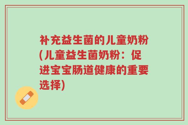 补充益生菌的儿童奶粉(儿童益生菌奶粉:促进宝宝肠道健康的重要选择)-第1张图片-超越 补充益生菌的儿童奶粉(儿童益生菌奶粉:促进宝宝肠道健康的重要选择)-第1张图片-超越