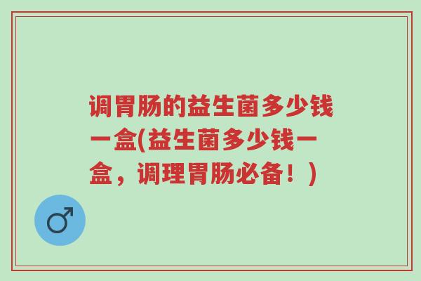 调胃肠的益生菌多少钱一盒(益生菌多少钱一盒，调理胃肠必备！)-第1张图片-超越