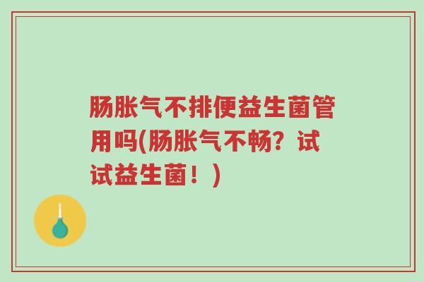 肠胀气不排便益生菌管用吗(肠胀气不畅？试试益生菌！)-第1张图片-超越