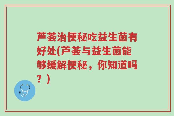 芦荟治便秘吃益生菌有好处(芦荟与益生菌能够缓解便秘，你知道吗？)-第1张图片-超越