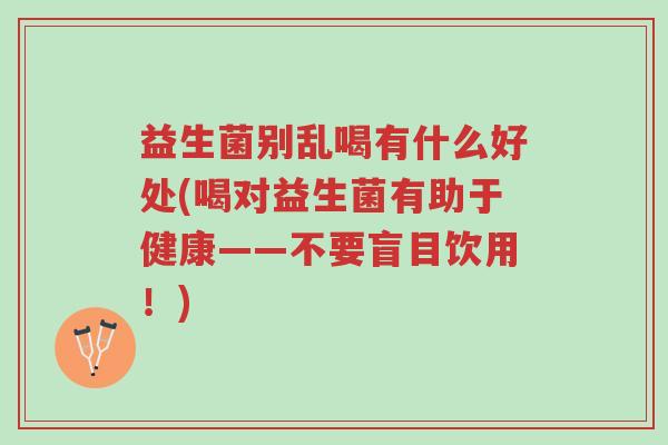 益生菌别乱喝有什么好处(喝对益生菌有助于健康——不要盲目饮用!)-第1张图片-超越 益生菌别乱喝有什么好处(喝对益生菌有助于健康——不要盲目饮用!)-第1张图片-超越