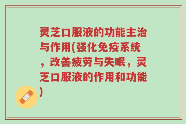灵芝口服液的功能主治与作用(强化免疫系统,改善疲劳与失眠,灵芝口服液的作用和功能)-第1张图片-超越 灵芝口服液的功能主治与作用(强化免疫系统,改善疲劳与失眠,灵芝口服液的作用和功能)-第1张图片-超越