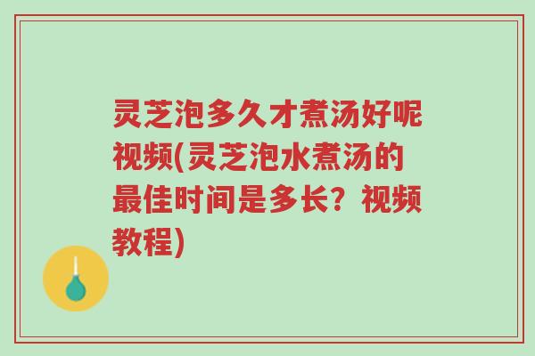 灵芝泡多久才煮汤好呢视频(灵芝泡水煮汤的最佳时间是多长?视频教程)-第1张图片-超越 灵芝泡多久才煮汤好呢视频(灵芝泡水煮汤的最佳时间是多长?视频教程)-第1张图片-超越