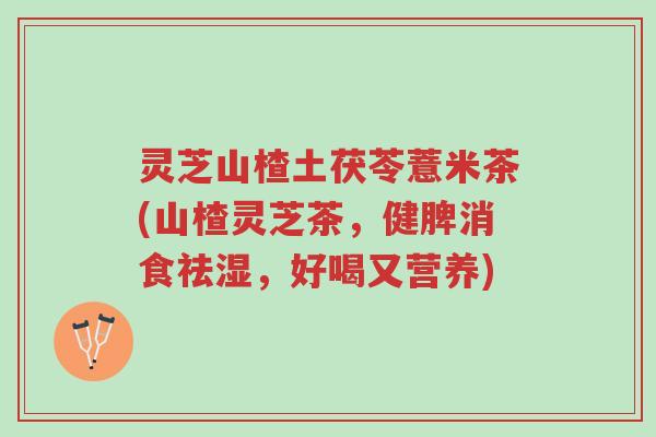 灵芝山楂土茯苓薏米茶(山楂灵芝茶,健脾消食祛湿,好喝又营养)-第1张图片-超越 灵芝山楂土茯苓薏米茶(山楂灵芝茶,健脾消食祛湿,好喝又营养)-第1张图片-超越