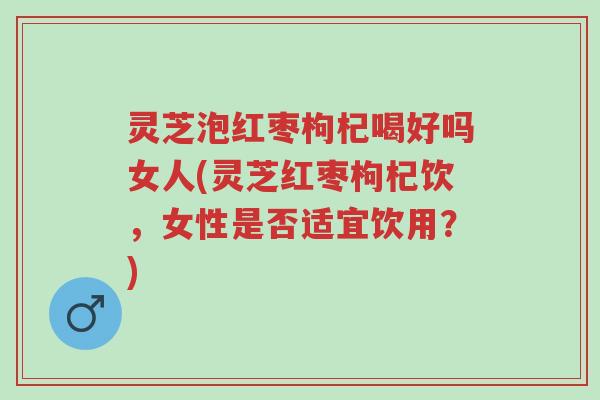 灵芝泡红枣枸杞喝好吗女人(灵芝红枣枸杞饮,女性是否适宜饮用?)-第1张图片-超越 灵芝泡红枣枸杞喝好吗女人(灵芝红枣枸杞饮,女性是否适宜饮用?)-第1张图片-超越