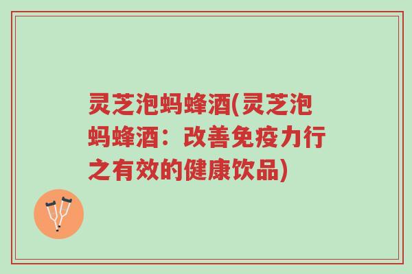 灵芝泡蚂蜂酒(灵芝泡蚂蜂酒：改善免疫力行之有效的健康饮品)-第1张图片-超越