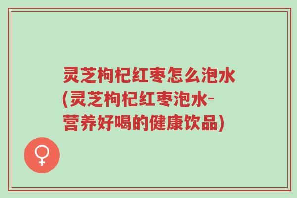灵芝枸杞红枣怎么泡水(灵芝枸杞红枣泡水-营养好喝的健康饮品)-第1张图片-超越 灵芝枸杞红枣怎么泡水(灵芝枸杞红枣泡水-营养好喝的健康饮品)-第1张图片-超越