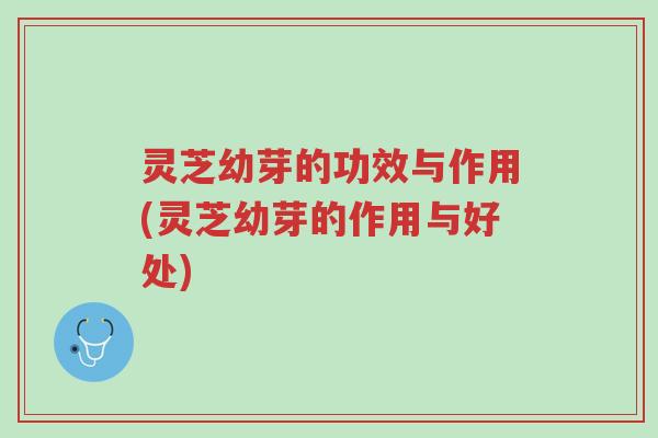 灵芝幼芽的功效与作用(灵芝幼芽的作用与好处)-第1张图片-超越 灵芝幼芽的功效与作用(灵芝幼芽的作用与好处)-第1张图片-超越