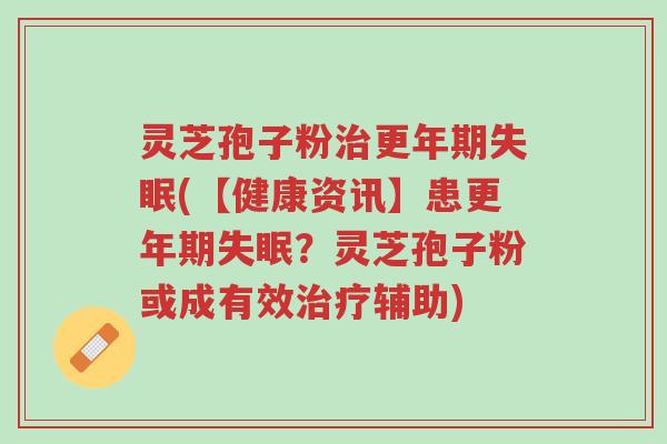 灵芝孢子粉治更年期失眠(【健康资讯】患更年期失眠？灵芝孢子粉或成有效治疗辅助)-第1张图片-超越