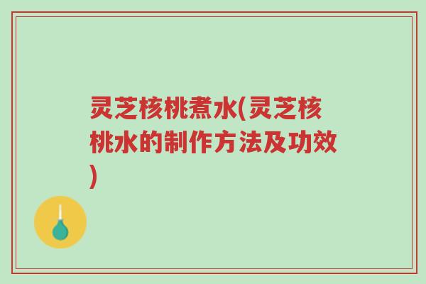 灵芝核桃煮水(灵芝核桃水的制作方法及功效)-第1张图片-超越 灵芝核桃煮水(灵芝核桃水的制作方法及功效)-第1张图片-超越