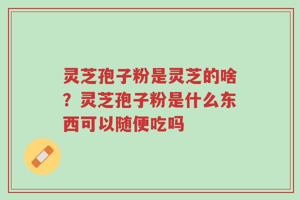灵芝孢子粉是灵芝的啥？灵芝孢子粉是什么东西可以随便吃吗-第1张图片-超越