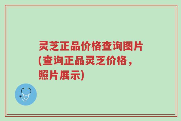 灵芝正品价格查询图片(查询正品灵芝价格,照片展示)-第1张图片-超越 灵芝正品价格查询图片(查询正品灵芝价格,照片展示)-第1张图片-超越