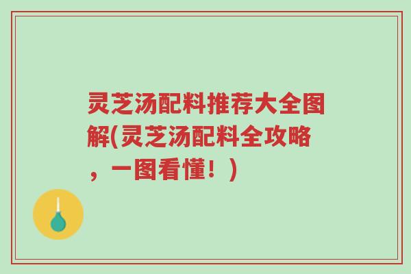 灵芝汤配料推荐大全图解(灵芝汤配料全攻略,一图看懂!)-第1张图片-超越 灵芝汤配料推荐大全图解(灵芝汤配料全攻略,一图看懂!)-第1张图片-超越