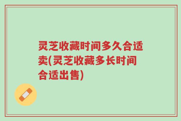 灵芝收藏时间多久合适卖(灵芝收藏多长时间合适出售)-第1张图片-超越