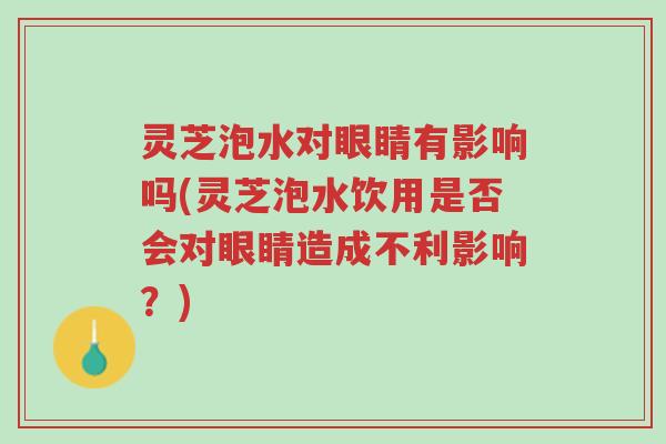 灵芝泡水对眼睛有影响吗(灵芝泡水饮用是否会对眼睛造成不利影响？)-第1张图片-超越