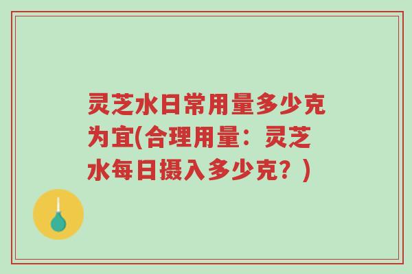 灵芝水日常用量多少克为宜(合理用量:灵芝水每日摄入多少克?)-第1张图片-超越 灵芝水日常用量多少克为宜(合理用量:灵芝水每日摄入多少克?)-第1张图片-超越