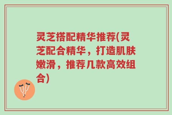 灵芝搭配精华推荐(灵芝配合精华,打造肌肤嫩滑,推荐几款高效组合)-第1张图片-超越 灵芝搭配精华推荐(灵芝配合精华,打造肌肤嫩滑,推荐几款高效组合)-第1张图片-超越